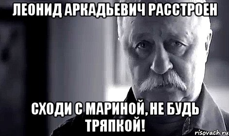 Леонид Аркадьевич расстроен Сходи с Мариной, не будь тряпкой!, Мем Не огорчай Леонида Аркадьевича