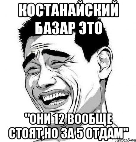 костанайский базар это "они 12 вообще стоят,но за 5 отдам", Мем Яо Мин