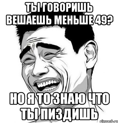 Ты говоришь вешаешь меньше 49? Но я то знаю что ты пиздишь, Мем Яо Мин