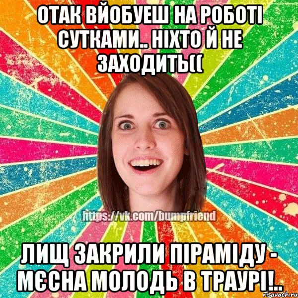 отак вйобуеш на роботі сутками.. ніхто й не заходить(( лищ закрили піраміду - мєсна молодь в траурі!.., Мем Йобнута Подруга ЙоП