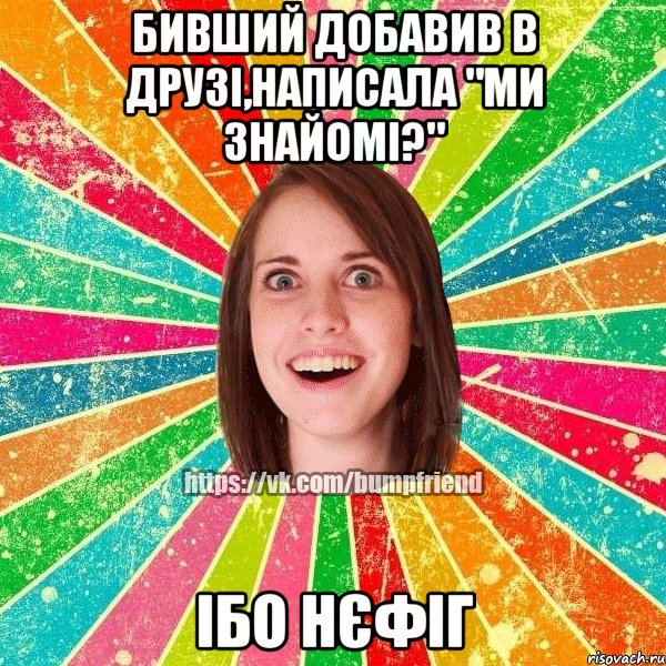 бивший добавив в друзі,написала "ми знайомі?" ІБО НЄФІГ, Мем Йобнута Подруга ЙоП