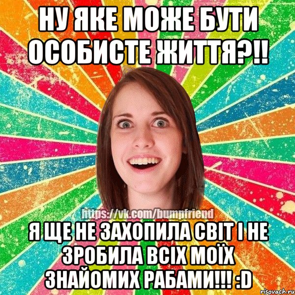 Ну ЯКЕ може бути особисте життя?!! Я ще не захопила світ і не зробила всіх моїх знайомих рабами!!! :D, Мем Йобнута Подруга ЙоП