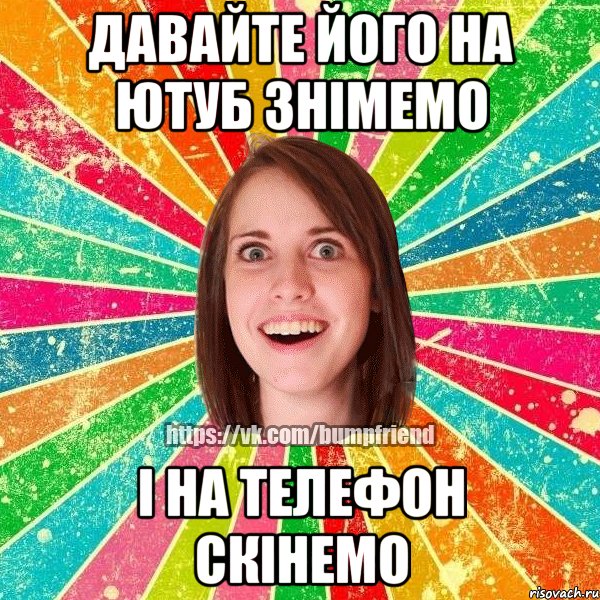 давайте його на ютуб знімемо і на телефон скінемо, Мем Йобнута Подруга ЙоП