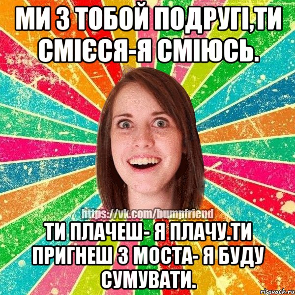 ми з тобой подругі,Ти смієся-я сміюсь. ти плачеш- я плачу.Ти пригнеш з моста- я буду сумувати., Мем Йобнута Подруга ЙоП