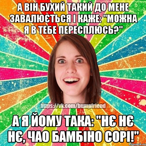 А ВІН БУХИЙ ТАКИЙ ДО МЕНЕ ЗАВАЛЮЄТЬСЯ І КАЖЕ: "МОЖНА Я В ТЕБЕ ПЕРЕСПЛЮСЬ?" А Я ЙОМУ ТАКА: "НЄ НЄ НЄ, ЧАО БАМБІНО СОРІ!", Мем Йобнута Подруга ЙоП