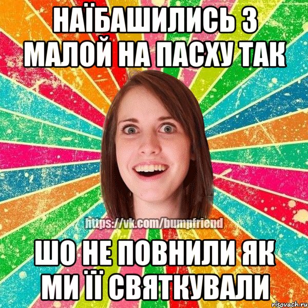 наїбашились з малой на пасху так шо не повнили як ми її святкували, Мем Йобнута Подруга ЙоП