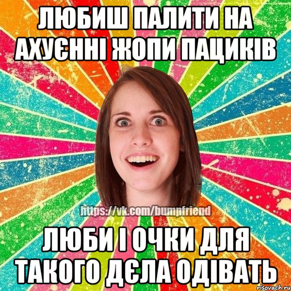 Любиш палити на ахуєнні жопи пациків Люби і очки для такого дєла одівать, Мем Йобнута Подруга ЙоП