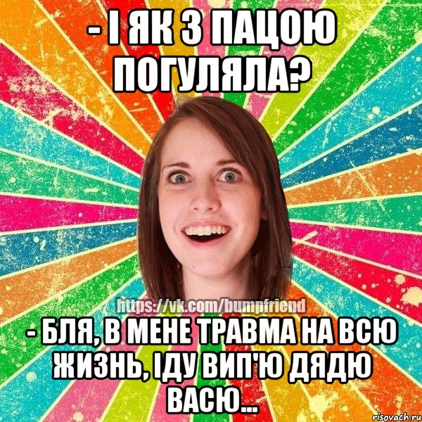 - І як з пацою погуляла? - Бля, в мене травма на всю жизнь, іду вип'ю дядю Васю..., Мем Йобнута Подруга ЙоП