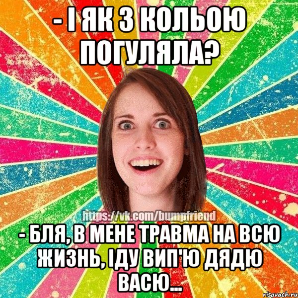 - І як з Кольою погуляла? - Бля, в мене травма на всю жизнь, іду вип'ю дядю Васю..., Мем Йобнута Подруга ЙоП