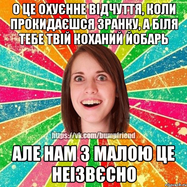 О це охуєнне відчуття, коли прокидаєшся зранку, а біля тебе твій коханий йобарь Але нам з малою це неізвєсно, Мем Йобнута Подруга ЙоП