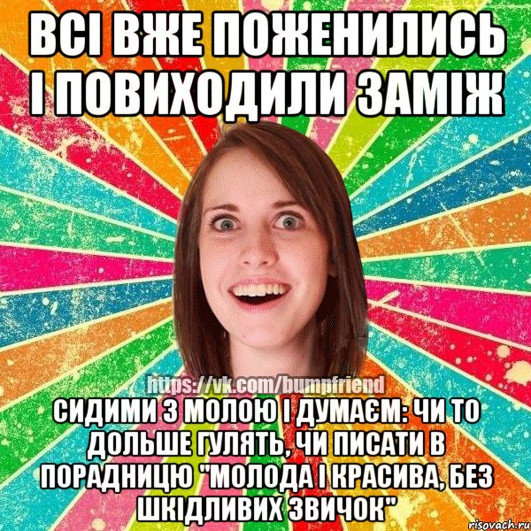 всі вже поженились і повиходили заміж сидими з молою і думаєм: чи то дольше гулять, чи писати в порадницю "молода і красива, без шкідливих звичок", Мем Йобнута Подруга ЙоП