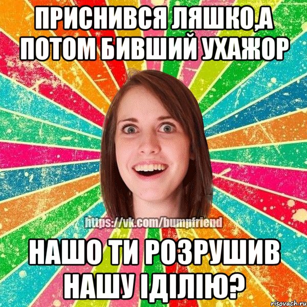 Приснився ляшко,а потом бивший ухажор нашо ти розрушив нашу іділію?, Мем Йобнута Подруга ЙоП