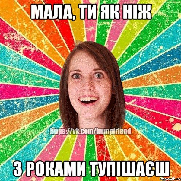 мала, ти як ніж з роками тупішаєш, Мем Йобнута Подруга ЙоП