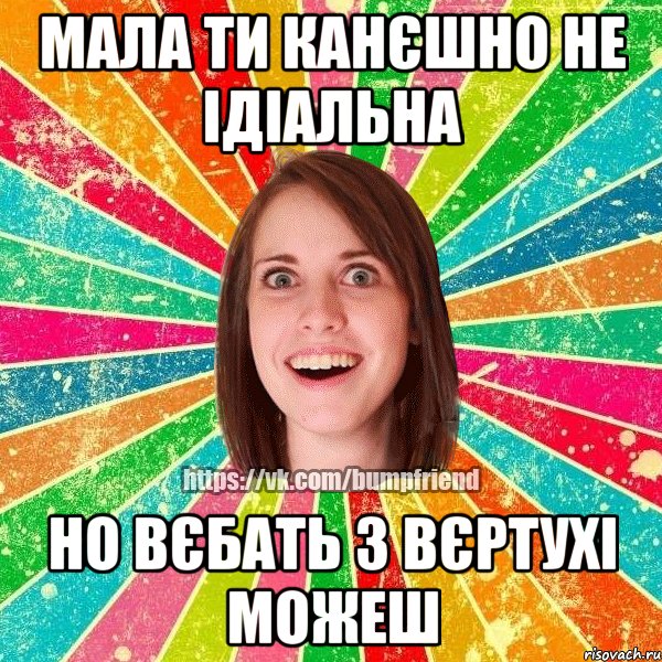 мала ти канєшно не ідіальна но вєбать з вєртухі можеш, Мем Йобнута Подруга ЙоП