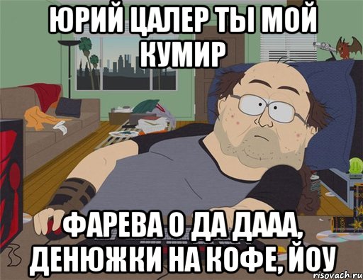 Юрий Цалер ты мой кумир Фарева о да дааа, денюжки на кофе, йоу, Мем   Задрот south park