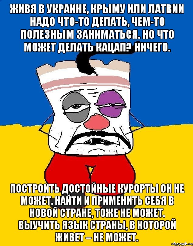 живя в Украине, Крыму или Латвии надо что-то делать, чем-то полезным заниматься. Но что может делать кацап? Ничего. Построить достойные курорты он не может. Найти и применить себя в новой стране, тоже не может. Выучить язык страны, в которой живет – не может., Мем Западенец - тухлое сало