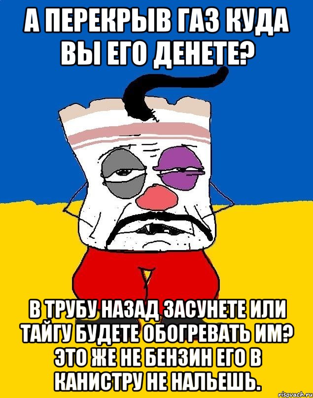 А перекрыв газ куда вы его денете? В трубу назад засунете или тайгу будете обогревать им? Это же не бензин его в канистру не нальешь., Мем Западенец - тухлое сало