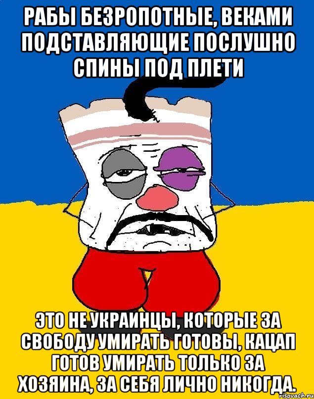 рабы безропотные, веками подставляющие послушно спины под плети Это не украинцы, которые за свободу умирать готовы, кацап готов умирать только за хозяина, за себя лично никогда., Мем Западенец - тухлое сало