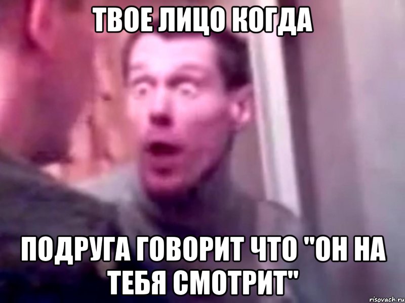 твое лицо когда подруга говорит что "он на тебя смотрит", Мем Запили