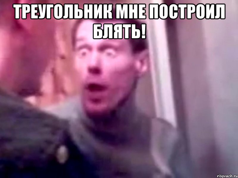 Треугольник мне построил блять! , Мем Запили