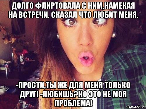 Долго флиртовала с ним,намекая на встречи. Сказал что Любит меня. -Прости,ты же для меня только друг! -Любишь?но это не моя проблема!, Мем женская логика