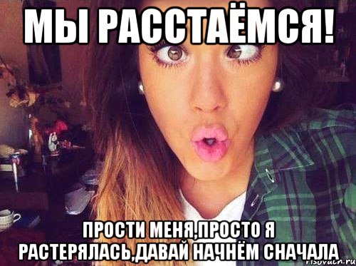 Мы расстаёмся! Прости меня,просто я растерялась,давай начнём сначала