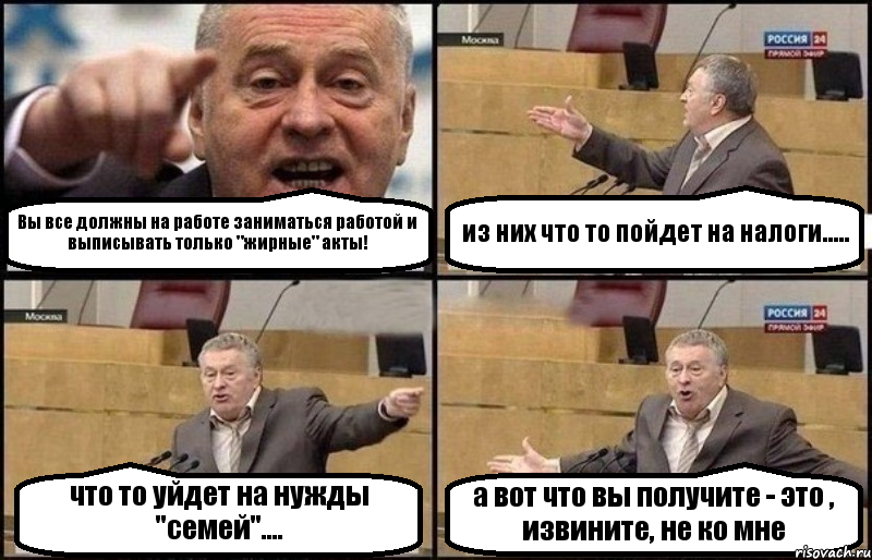 Вы все должны на работе заниматься работой и выписывать только "жирные" акты! из них что то пойдет на налоги..... что то уйдет на нужды "семей".... а вот что вы получите - это , извините, не ко мне, Комикс Жириновский