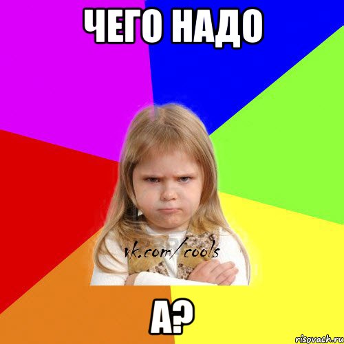 чего надо а?