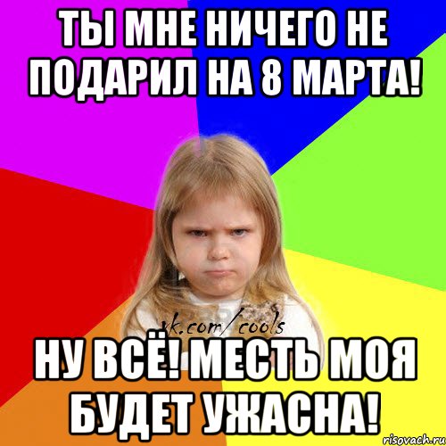 Ты мне ничего не подарил на 8 марта! Ну всё! Месть моя будет ужасна!