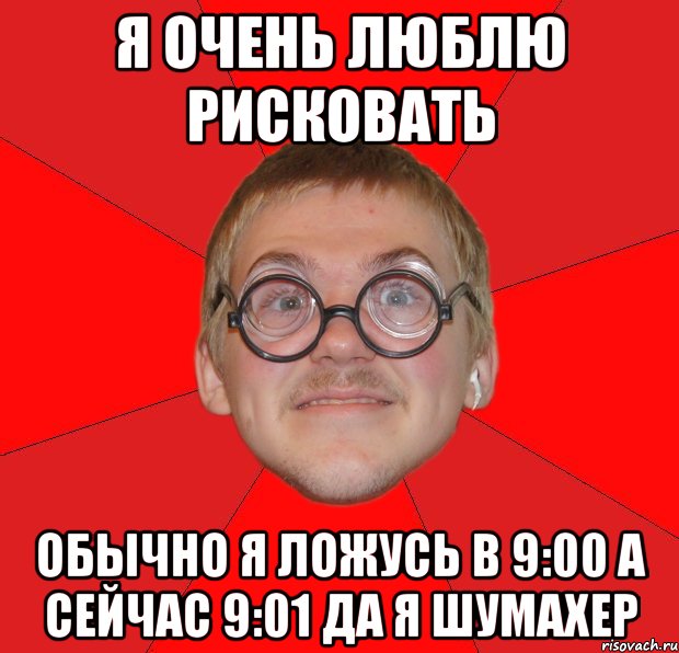 я очень люблю рисковать обычно я ложусь в 9:00 а сейчас 9:01 да я шумахер, Мем Злой Типичный Ботан