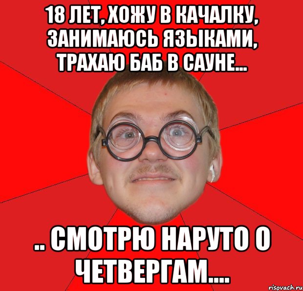 18 лет, хожу в качалку, занимаюсь языками, трахаю баб в сауне... .. смотрю наруто о четвергам...., Мем Злой Типичный Ботан