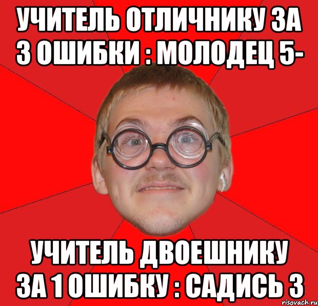 Учитель отличнику за 3 ошибки : молодец 5- Учитель двоешнику за 1 ошибку : садись 3, Мем Злой Типичный Ботан