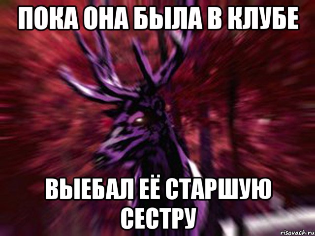 Пока она была в клубе Выебал её старшую сестру, Мем ЗЛОЙ ОЛЕНЬ