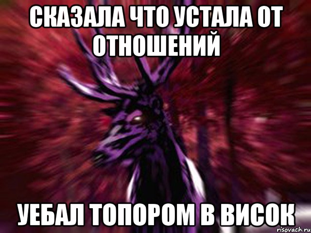 Сказала что устала от отношений Уебал топором в висок
