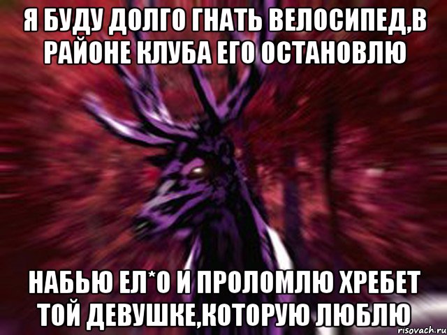 Я буду долго гнать велосипед,в районе клуба его остановлю Набью ел*о и проломлю хребет Той девушке,которую люблю, Мем ЗЛОЙ ОЛЕНЬ