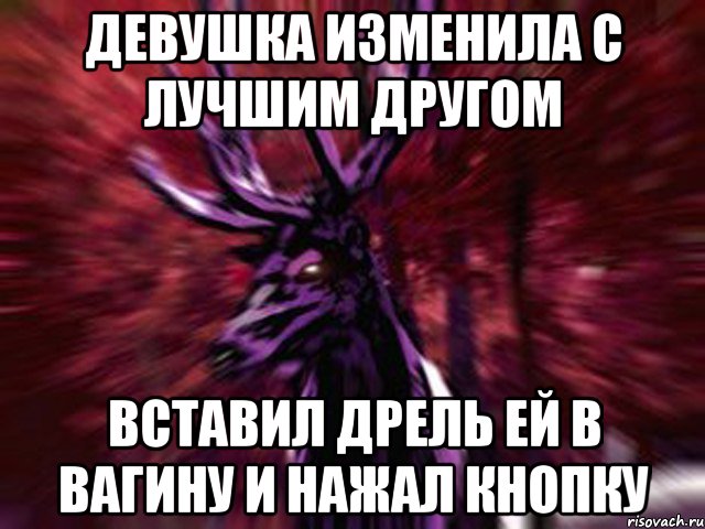 Девушка изменила с лучшим другом Вставил дрель ей в вагину и нажал кнопку, Мем ЗЛОЙ ОЛЕНЬ