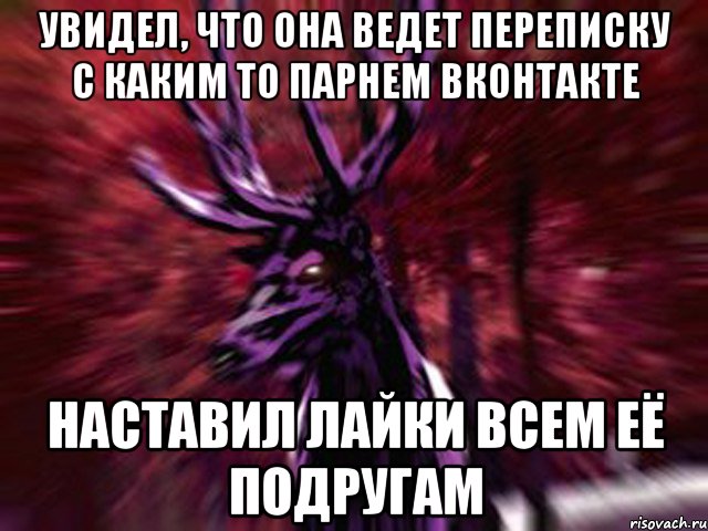 Увидел, что она ведет переписку с каким то парнем вконтакте Наставил лайки всем её подругам, Мем ЗЛОЙ ОЛЕНЬ