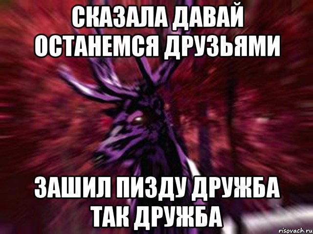 СКАЗАЛА ДАВАЙ ОСТАНЕМСЯ ДРУЗЬЯМИ ЗАШИЛ ПИЗДУ ДРУЖБА ТАК ДРУЖБА, Мем ЗЛОЙ ОЛЕНЬ