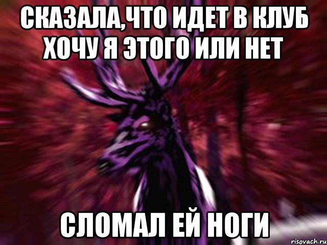 Сказала,что идет в клуб хочу я этого или нет Сломал ей ноги, Мем ЗЛОЙ ОЛЕНЬ