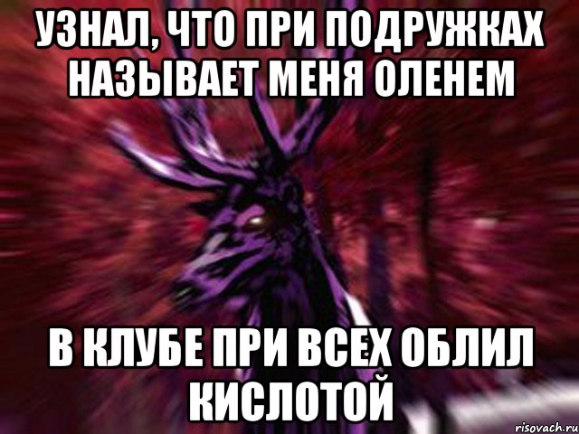 узнал, что при подружках называет меня оленем в клубе при всех облил кислотой, Мем ЗЛОЙ ОЛЕНЬ