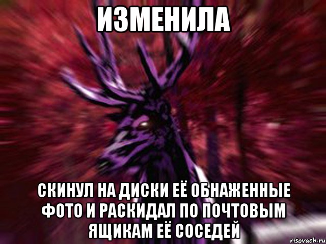 изменила скинул на диски её обнаженные фото и раскидал по почтовым ящикам её соседей, Мем ЗЛОЙ ОЛЕНЬ