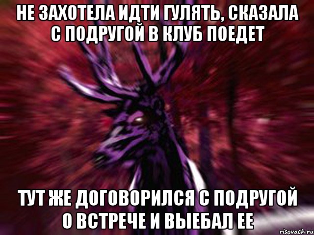 Не захотела идти гулять, сказала с подругой в клуб поедет тут же договорился с подругой о встрече и выебал ее, Мем ЗЛОЙ ОЛЕНЬ