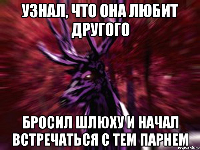 узнал, что она любит другого бросил шлюху и начал встречаться с тем парнем, Мем ЗЛОЙ ОЛЕНЬ