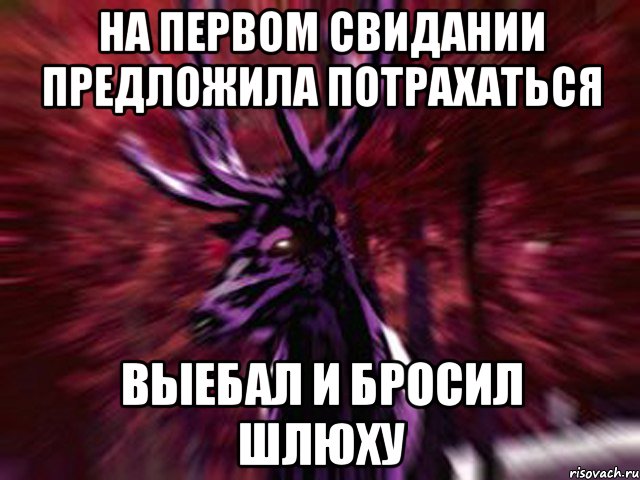 на первом свидании предложила потрахаться выебал и бросил шлюху, Мем ЗЛОЙ ОЛЕНЬ