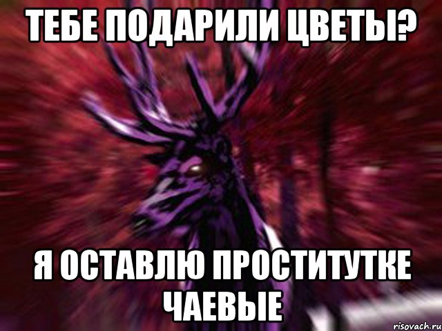 ТЕБЕ ПОДАРИЛИ ЦВЕТЫ? Я ОСТАВЛЮ ПРОСТИТУТКЕ ЧАЕВЫЕ, Мем ЗЛОЙ ОЛЕНЬ