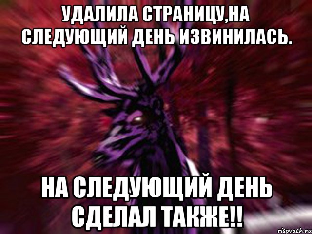 Удалила страницу,на следующий день извинилась. На следующий день сделал также!!