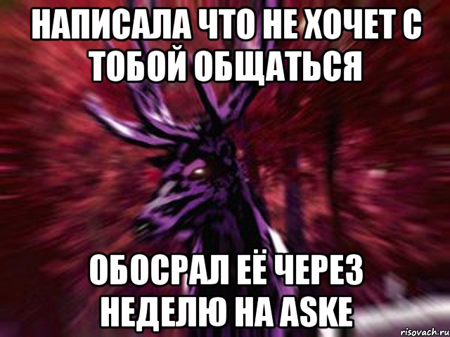 Написала что не хочет с тобой общаться Обосрал её через неделю на ASKe