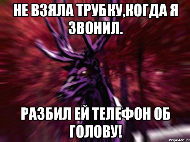 Не взяла трубку,когда я звонил. Разбил ей телефон об голову!, Мем ЗЛОЙ ОЛЕНЬ