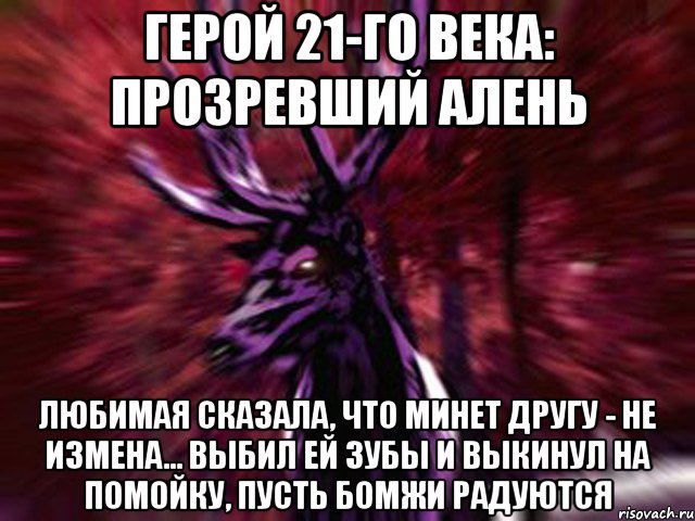 Герой 21-го века: Прозревший Алень Любимая сказала, что минет другу - не измена... выбил ей зубы и выкинул на помойку, пусть бомжи радуются, Мем ЗЛОЙ ОЛЕНЬ