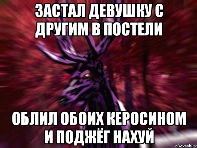 ЗАСТАЛ ДЕВУШКУ С ДРУГИМ В ПОСТЕЛИ ОБЛИЛ ОБОИХ КЕРОСИНОМ И ПОДЖЁГ НАХУЙ, Мем ЗЛОЙ ОЛЕНЬ